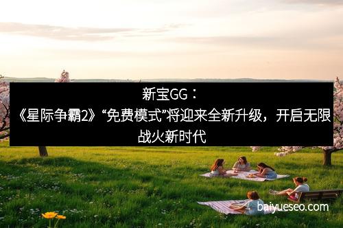 新宝GG：《星际争霸2》“免费模式”将迎来全新升级，开启无限战火新时代