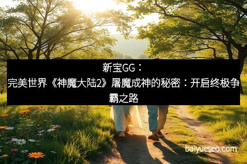 新宝GG：完美世界《神魔大陆2》屠魔成神的秘密：开启终极争霸之路