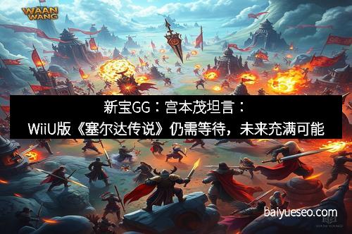 新宝GG：宫本茂坦言：WiiU版《塞尔达传说》仍需等待，未来充满可能